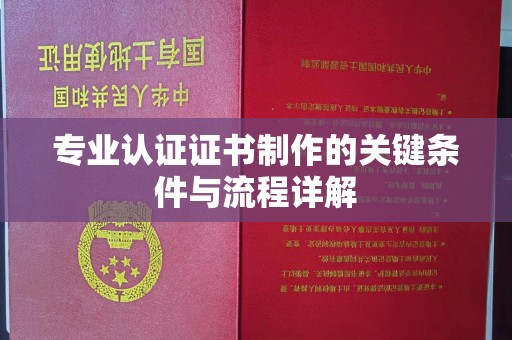 鼓山专业认证证书制作的关键条件与流程详解