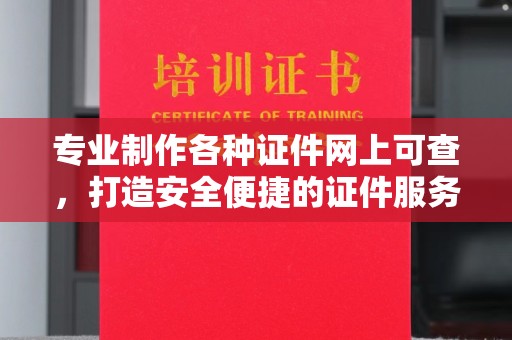 鼓山专业制作各种证件网上可查，打造安全便捷的证件服务