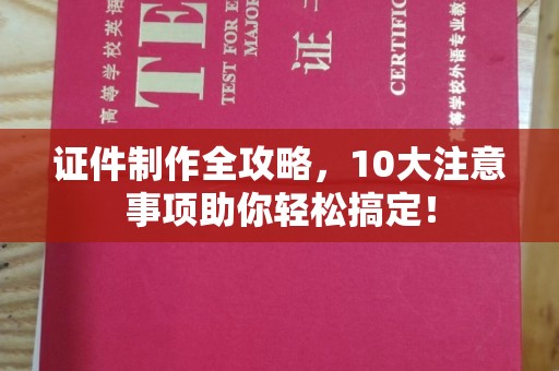 鼓山证件制作全攻略，10大注意事项助你轻松搞定！