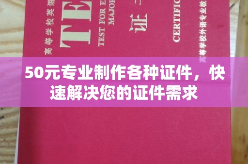 鼓山50元专业制作各种证件，快速解决您的证件需求
