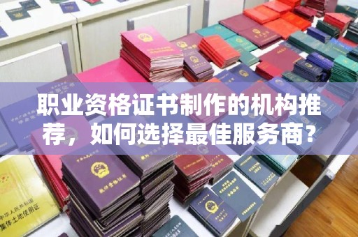 鼓山职业资格证书制作的机构推荐，如何选择最佳服务商？