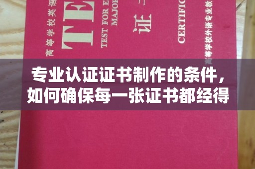 鼓山专业认证证书制作的条件，如何确保每一张证书都经得起考验