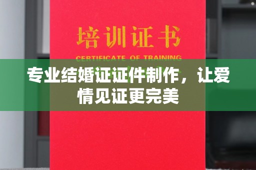 鼓山专业结婚证证件制作，让爱情见证更完美