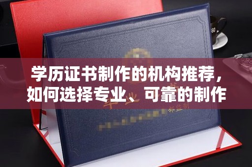 鼓山学历证书制作的机构推荐，如何选择专业、可靠的制作机构？