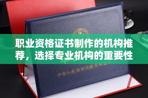 鼓山职业资格证书制作的机构推荐，选择专业机构的重要性