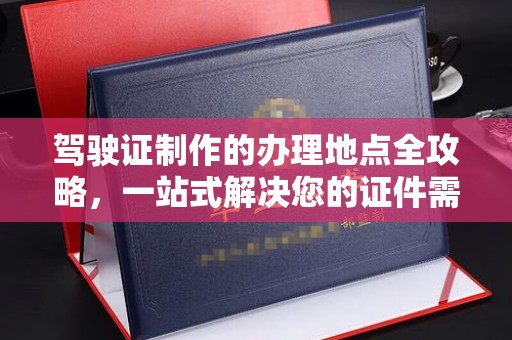 鼓山驾驶证制作的办理地点全攻略，一站式解决您的证件需求