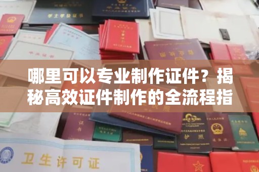 鼓山哪里可以专业制作证件？揭秘高效证件制作的全流程指南