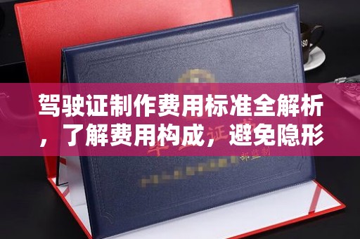 鼓山驾驶证制作费用标准全解析，了解费用构成，避免隐形消费