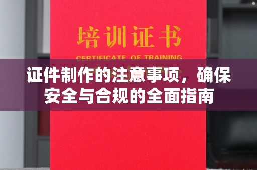 鼓山证件制作的注意事项，确保安全与合规的全面指南