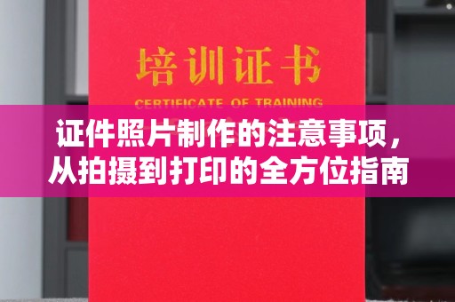 鼓山证件照片制作的注意事项，从拍摄到打印的全方位指南