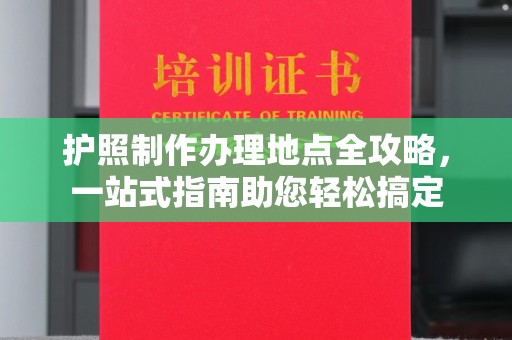 鼓山护照制作办理地点全攻略，一站式指南助您轻松搞定