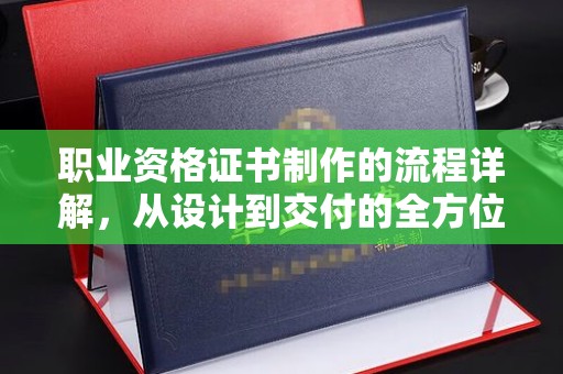 鼓山职业资格证书制作的流程详解，从设计到交付的全方位指南